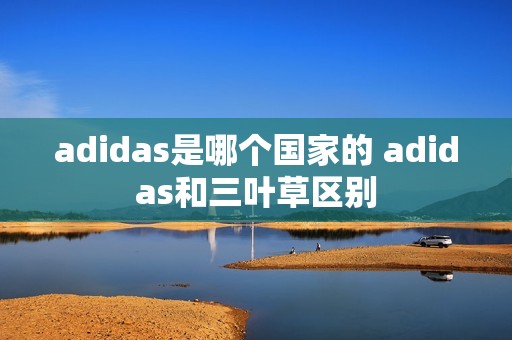 adidas是哪个国家的 adidas和三叶草区别