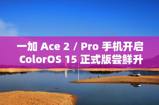 一加 Ace 2 / Pro 手机开启 ColorOS 15 正式版尝鲜升级