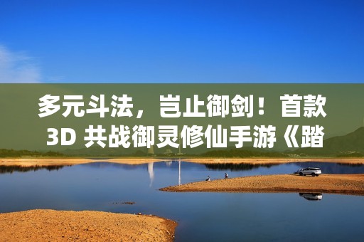 多元斗法，岂止御剑！首款 3D 共战御灵修仙手游《踏风行》天衍测试开启！
