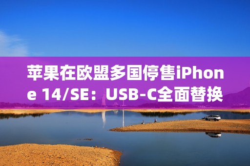 苹果在欧盟多国停售iPhone 14/SE：USB-C全面替换Lightning