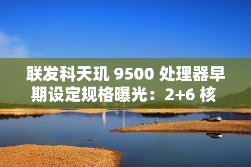 联发科天玑 9500 处理器早期设定规格曝光：2+6 核 CPU，台积电 N3P 制程