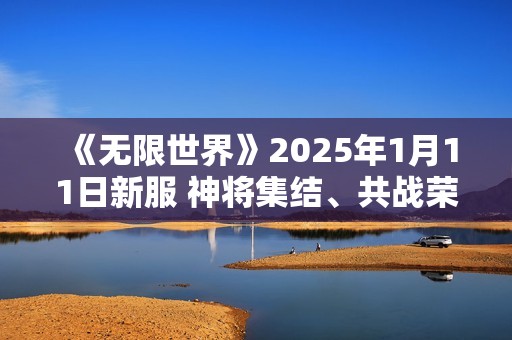 《无限世界》2025年1月11日新服 神将集结、共战荣耀、铸传奇
