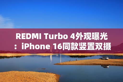 REDMI Turbo 4外观曝光：iPhone 16同款竖置双摄