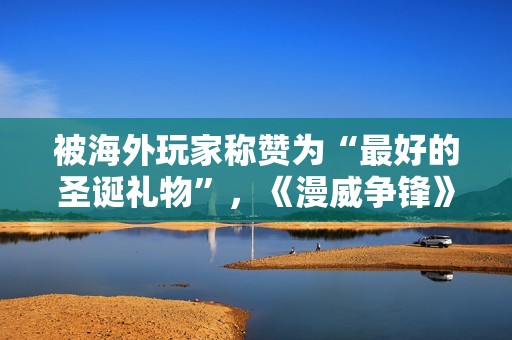 被海外玩家称赞为“最好的圣诞礼物”，《漫威争锋》究竟做了什么？