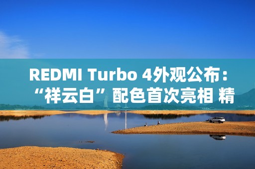 REDMI Turbo 4外观公布：“祥云白”配色首次亮相 精致利落