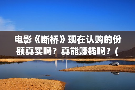 电影《断桥》现在认购的份额真实吗？真能赚钱吗？(电影断桥2021)