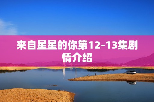 来自星星的你第12-13集剧情介绍