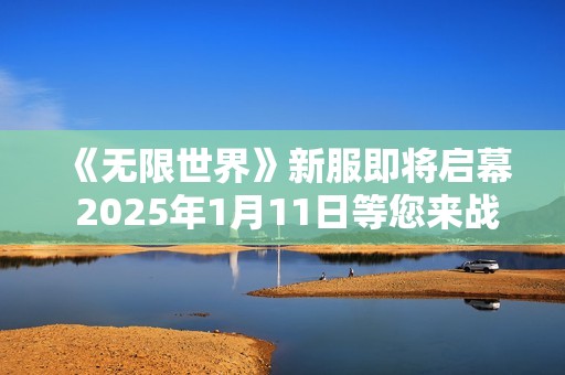 《无限世界》新服即将启幕 2025年1月11日等您来战