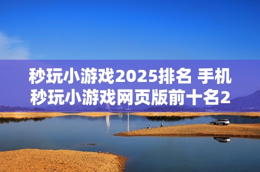 秒玩小游戏2025排名 手机秒玩小游戏网页版前十名2025