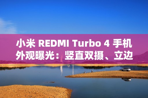 小米 REDMI Turbo 4 手机外观曝光：竖直双摄、立边设计