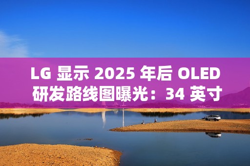 LG 显示 2025 年后 OLED 研发路线图曝光：34 英寸 WUHD 240Hz 下半年亮相