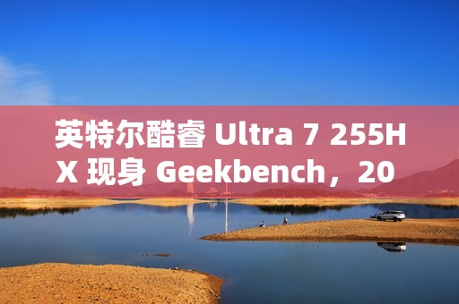 英特尔酷睿 Ultra 7 255HX 现身 Geekbench，20 核 20 线程