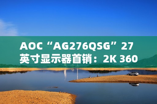 AOC“AG276QSG”27 英寸显示器首销：2K 360Hz、支持英伟达 ULMB2 技术，7599 元