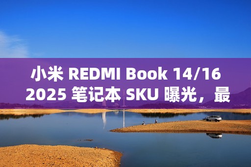 小米 REDMI Book 14/16 2025 笔记本 SKU 曝光，最高 32GB+1TB