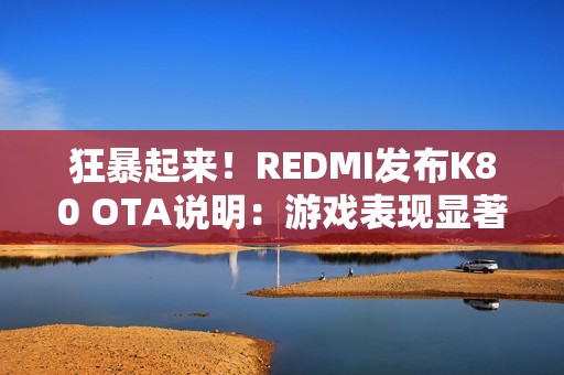 狂暴起来！REDMI发布K80 OTA说明：游戏表现显著提升