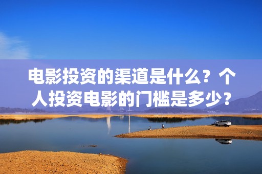 电影投资的渠道是什么？个人投资电影的门槛是多少？(电影投资是怎么投资的)