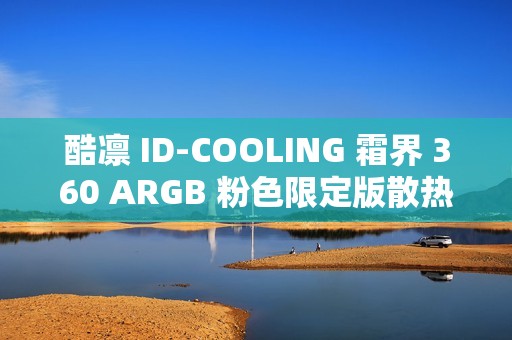 酷凛 ID-COOLING 霜界 360 ARGB 粉色限定版散热器首销，369 元