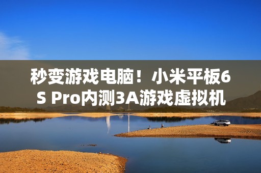 秒变游戏电脑！小米平板6S Pro内测3A游戏虚拟机