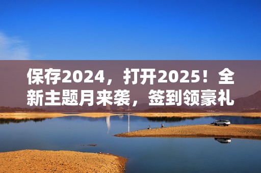 保存2024，打开2025！全新主题月来袭，签到领豪礼！