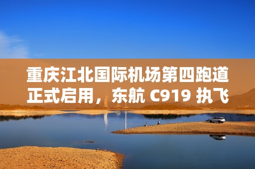 重庆江北国际机场第四跑道正式启用，东航 C919 执飞首个航班
