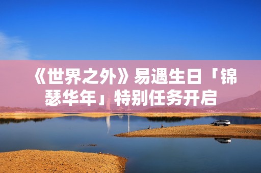 《世界之外》易遇生日「锦瑟华年」特别任务开启