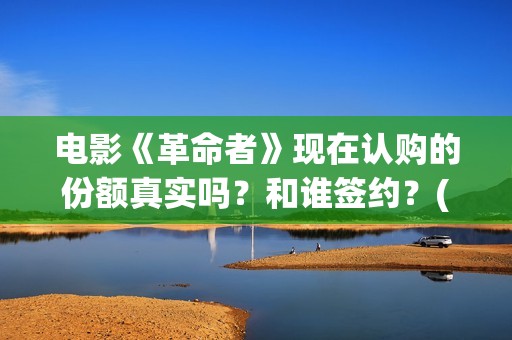 电影《革命者》现在认购的份额真实吗？和谁签约？(电影《革命者》观后感)