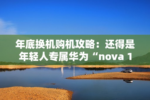 年底换机购机攻略：还得是年轻人专属华为“nova 13香”