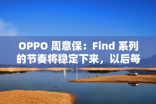 OPPO 周意保：Find 系列的节奏将稳定下来，以后每年春秋季各一场旗舰发布会
