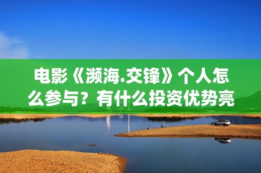 电影《濒海.交锋》个人怎么参与？有什么投资优势亮点？(电影濒海交锋演员表)
