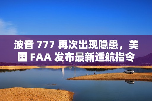 波音 777 再次出现隐患，美国 FAA 发布最新适航指令