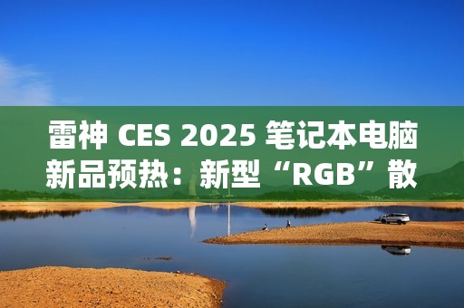 雷神 CES 2025 笔记本电脑新品预热：新型“RGB”散热系统