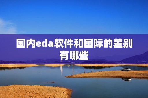 国内eda软件和国际的差别有哪些