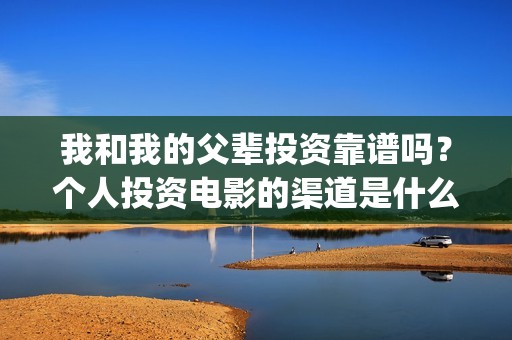 我和我的父辈投资靠谱吗？个人投资电影的渠道是什么？(我和我的父辈最后宣布)