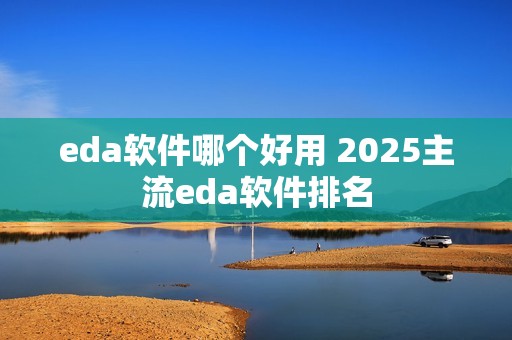 eda软件哪个好用 2025主流eda软件排名