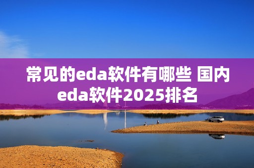 常见的eda软件有哪些 国内eda软件2025排名