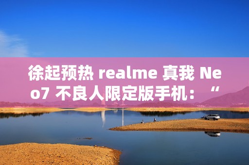 徐起预热 realme 真我 Neo7 不良人限定版手机：“明天公布个好消息”