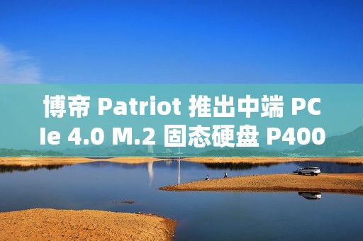 博帝 Patriot 推出中端 PCIe 4.0 M.2 固态硬盘 P400 V4，6200MB/s 顺序读取
