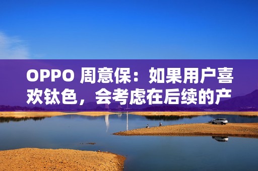 OPPO 周意保：如果用户喜欢钛色，会考虑在后续的产品里面加入