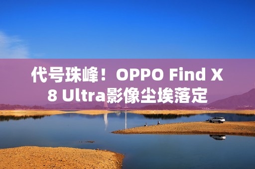 代号珠峰！OPPO Find X8 Ultra影像尘埃落定