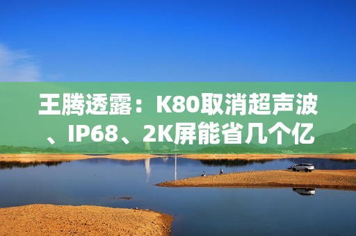 王腾透露：K80取消超声波、IP68、2K屏能省几个亿 没考虑