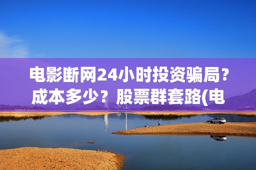 电影断网24小时投资骗局？成本多少？股票群套路(电影断网24小时怎么办)