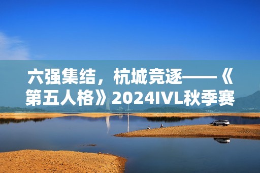 六强集结，杭城竞逐——《第五人格》2024IVL秋季赛总决赛即将开幕！