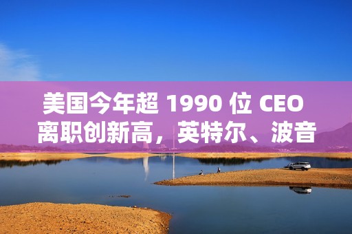 美国今年超 1990 位 CEO 离职创新高，英特尔、波音等巨头均在列