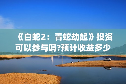 《白蛇2：青蛇劫起》投资可以参与吗?预计收益多少?出品方是谁?(《白蛇2:青蛇劫起》电影)