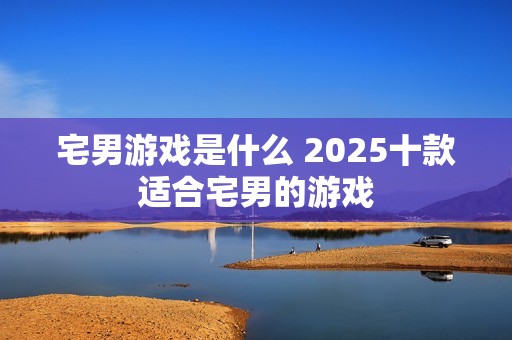 宅男游戏是什么 2025十款适合宅男的游戏