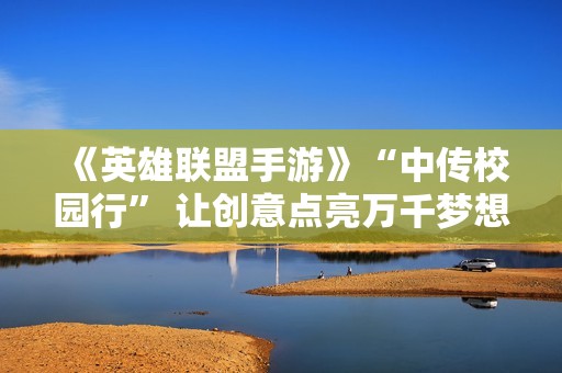《英雄联盟手游》“中传校园行” 让创意点亮万千梦想