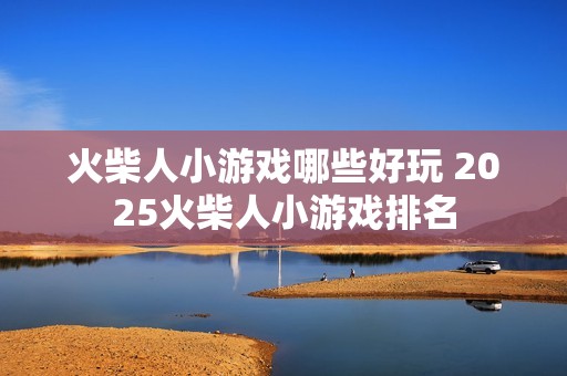 火柴人小游戏哪些好玩 2025火柴人小游戏排名
