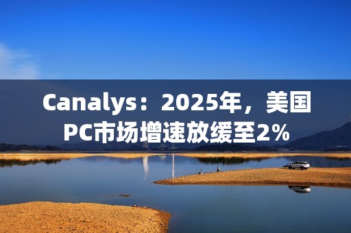 Canalys：2025年，美国PC市场增速放缓至2%