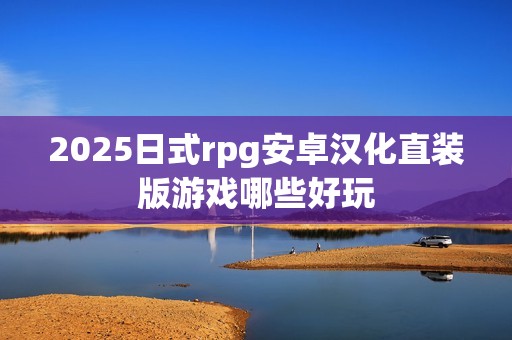 2025日式rpg安卓汉化直装版游戏哪些好玩