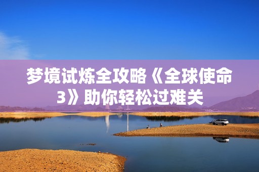 梦境试炼全攻略《全球使命3》助你轻松过难关